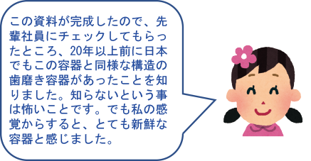 この記事の20年以上前ぶ日本にも同様の構造をもった歯磨き容器があったようです。斬新なものに映りましたが、知らないだけでした。知識は広く潤沢に持っておくべきだと感じました。